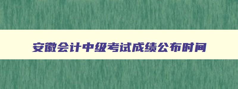 安徽会计中级考试成绩公布时间