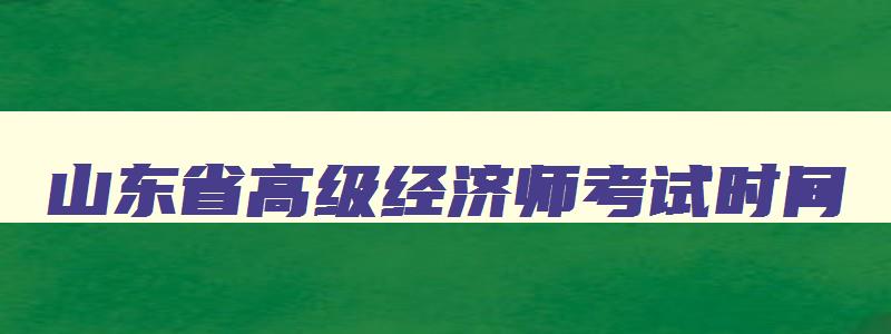 山东省高级经济师考试时间,2023年山东高级经济师考试报名时间