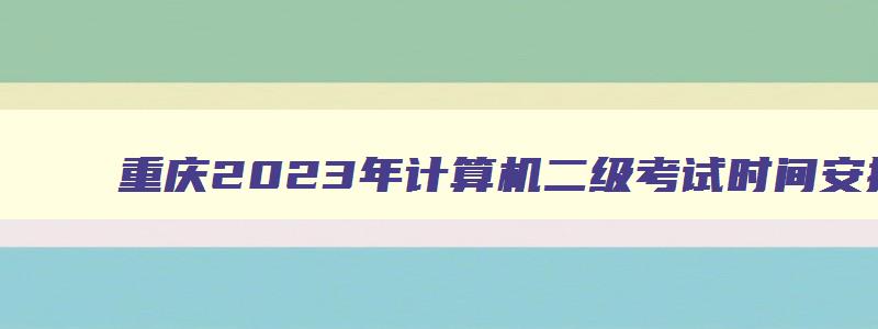 重庆2023年计算机二级考试时间安排,重庆计算机二级考试具体时间