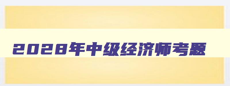 2028年中级经济师考题,2023年中级经济师真题