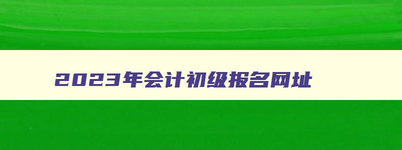 2023年会计初级报名网址