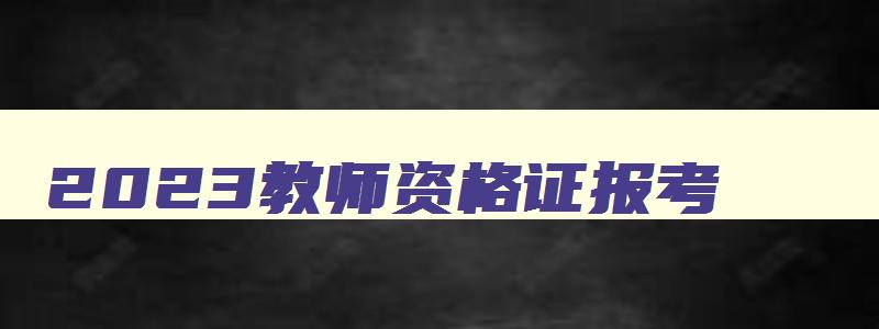 2023教师资格证报考,21年教师资格证报名条件