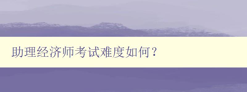 助理经济师考试难度如何？