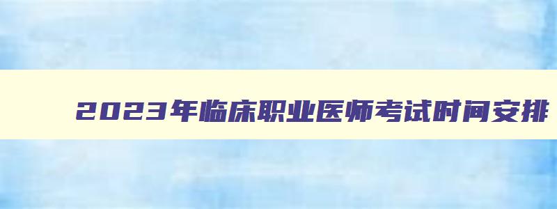 2023年临床职业医师考试时间安排