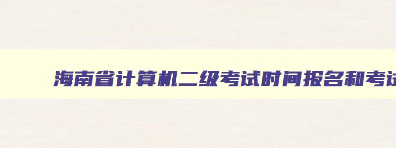 海南省计算机二级考试时间报名和考试时间,2023海南计算机二级考试时间