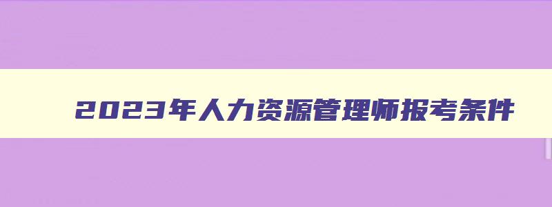 2023年人力资源管理师报考条件,2023年人力资源管理师考试条件