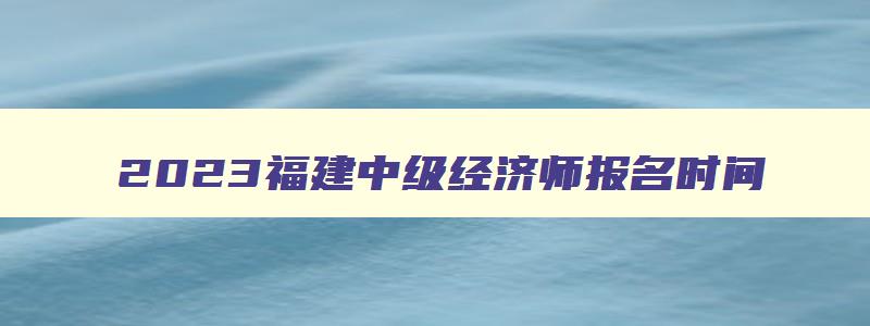 2023福建中级经济师报名时间