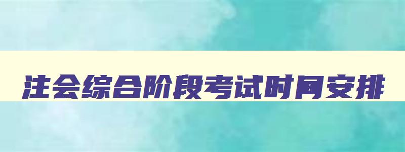 注会综合阶段考试时间安排,2023年注会综合考试时间安排