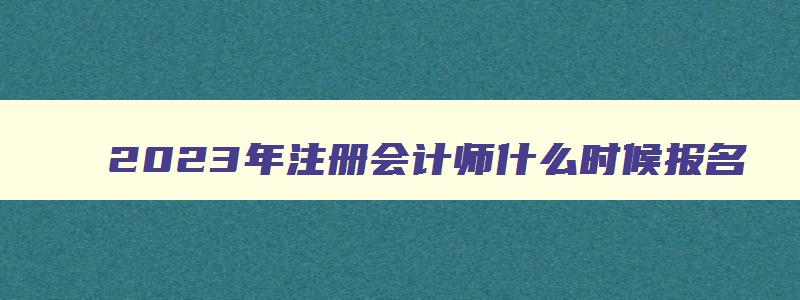 2023年注册会计师什么时候报名,2023年注册会计师报名入口官网