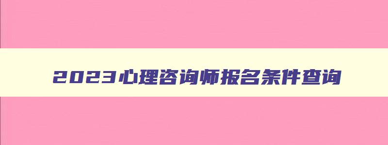 2023心理咨询师报名条件查询,2023心理咨询师报名条件