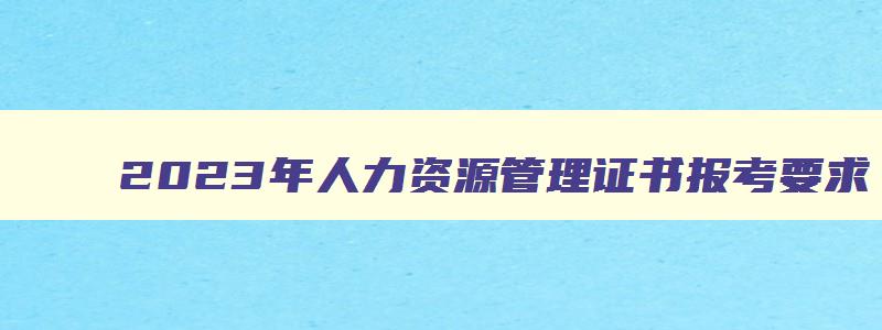 2023年人力资源管理证书报考要求