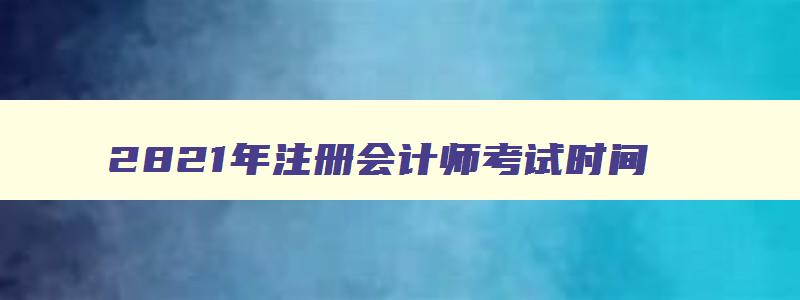 2821年注册会计师考试时间