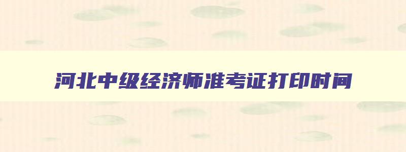 河北中级经济师准考证打印时间