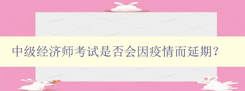 中级经济师考试是否会因疫情而延期？