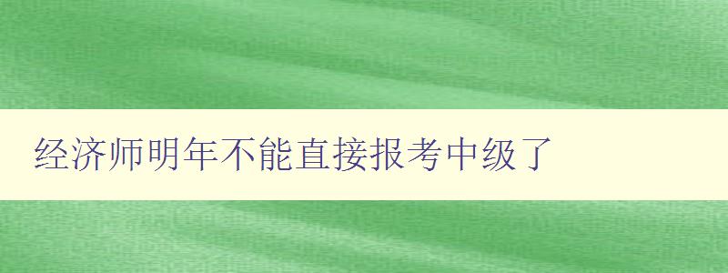 经济师明年不能直接报考中级了