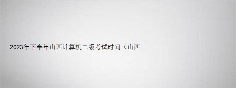 2023年下半年山西计算机二级考试时间（山西2023年3月计算机二级考试报名时间）