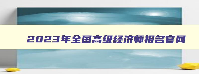 2023年全国高级经济师报名官网