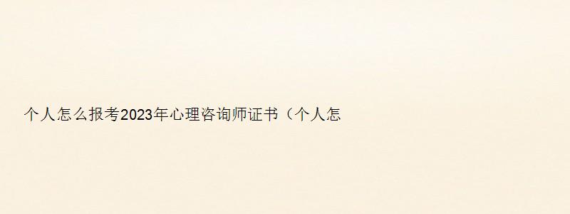 个人怎么报考2023年心理咨询师证书（个人怎么报考2023年心理咨询师证书呢）