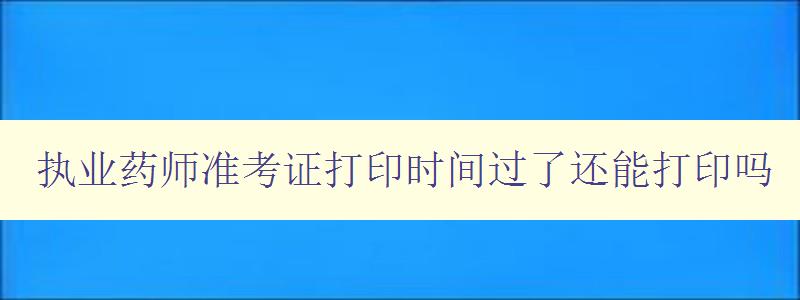 执业药师准考证打印时间过了还能打印吗