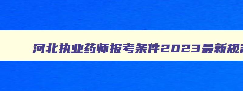 河北执业药师报考条件2023最新规定