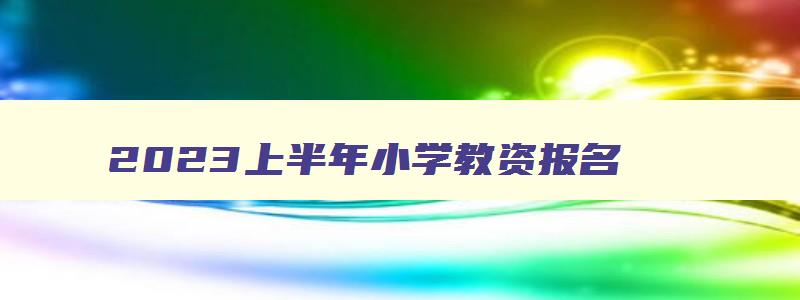 2023上半年小学教资报名,2023年上半年小学教师资格证报考时间