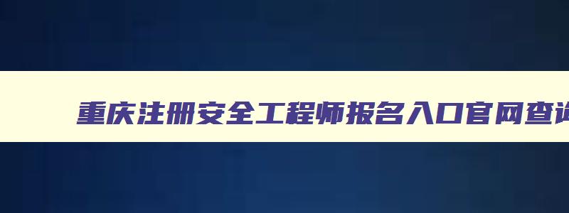 重庆注册安全工程师报名入口官网查询,重庆注册安全工程师报名入口官网