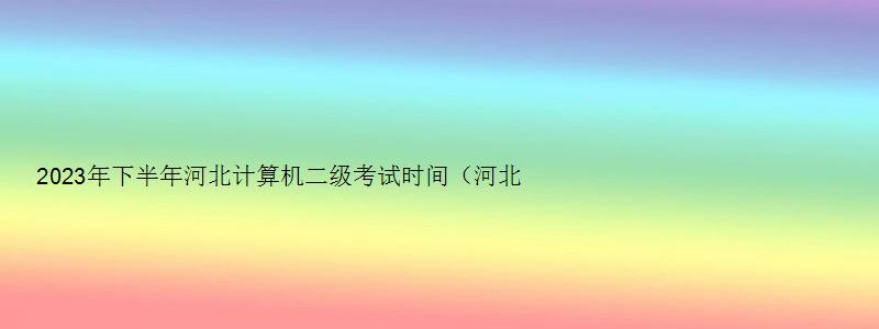 2023年下半年河北计算机二级考试时间（河北2023下半年计算机二级考试时间）