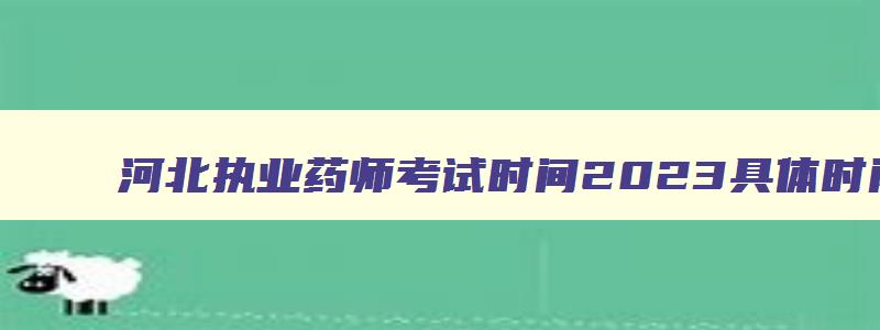 河北执业药师考试时间2023具体时间,河北执业药师考试时间安排