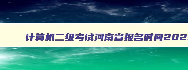 计算机二级考试河南省报名时间2023,计算机二级考试河南2023