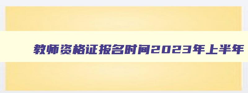 教师资格证报名时间2023年上半年