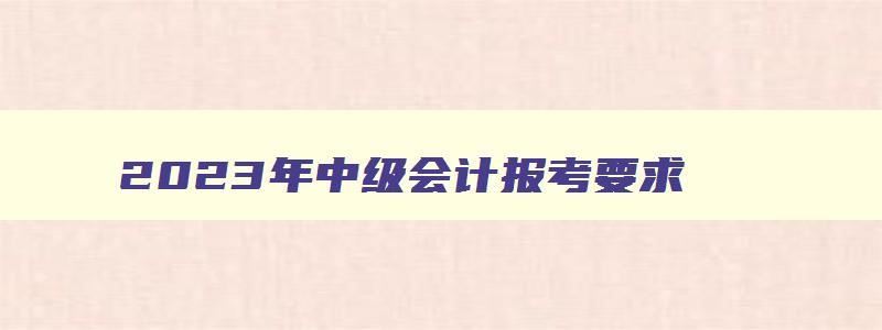 2023年中级会计报考要求