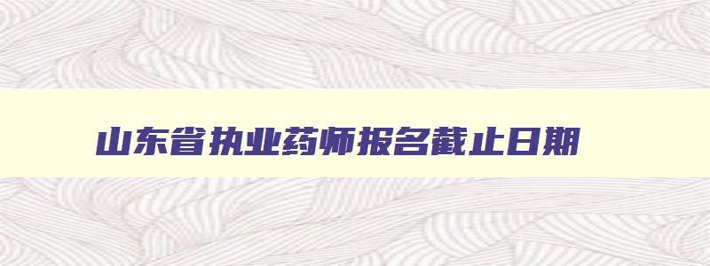 山东省执业药师报名截止日期