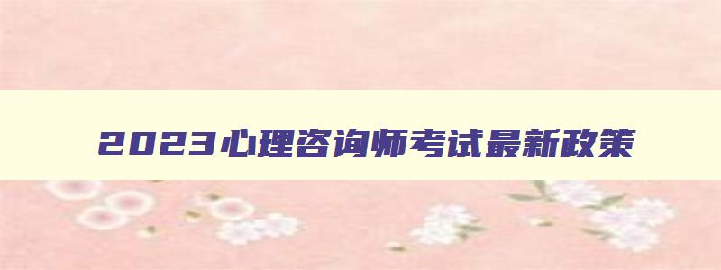 2023心理咨询师考试最新政策