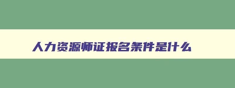 人力资源师证报名条件是什么