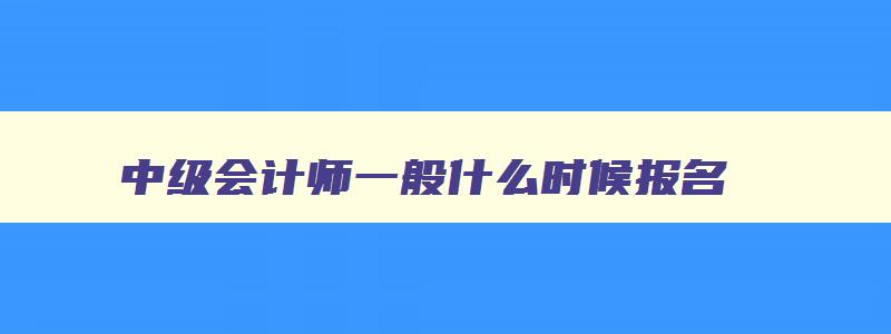 中级会计师一般什么时候报名