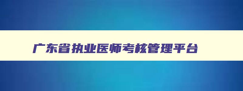 广东省执业医师考核管理平台