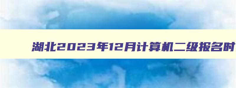 湖北2023年12月计算机二级报名时间,湖北计算机二级十二月份报名时间