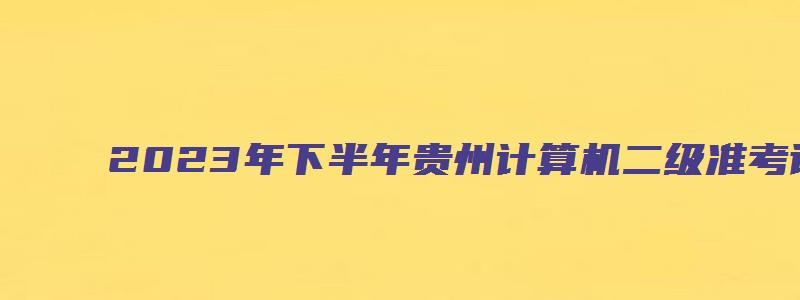 2023年下半年贵州计算机二级准考证截止打印时间（贵州省计算机二级准考证打印时间）