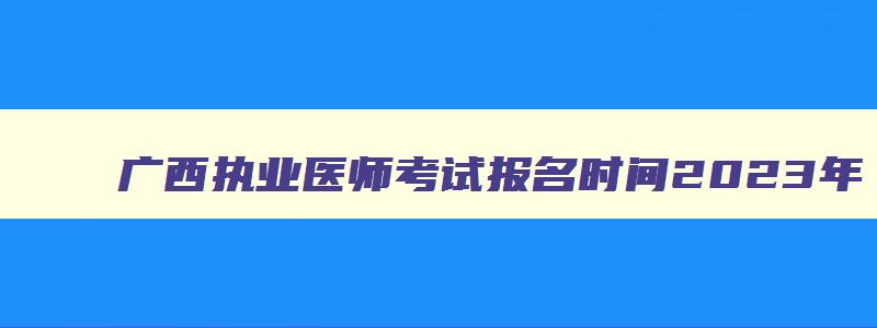 广西执业医师考试报名时间2023年