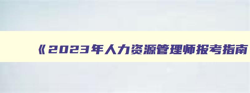 2023年人力资源管理师报考指南考试答案,2023年人力资源管理师报考指南