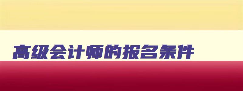 高级会计师的报名条件,高级会计师证报名条件