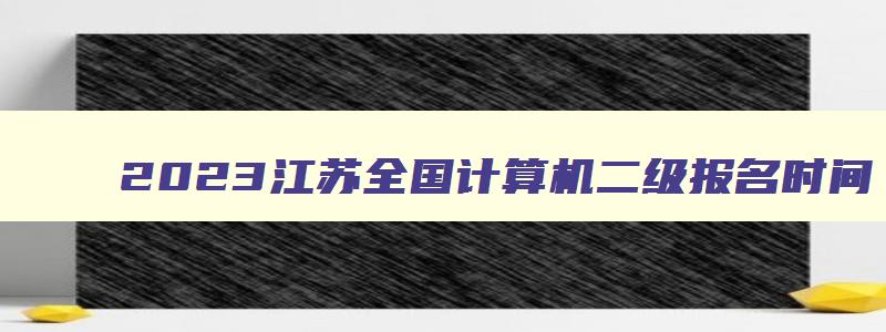 2023江苏全国计算机二级报名时间,江苏2023计算机二级报名时间