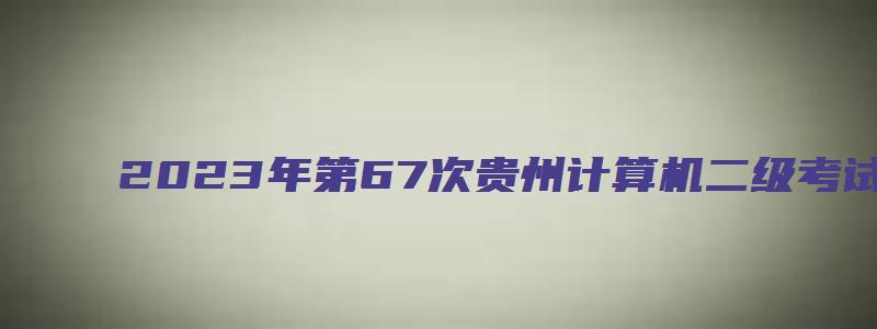 2023年第67次贵州计算机二级考试报名时间（贵州2023年3月计算机二级考试报名时间）