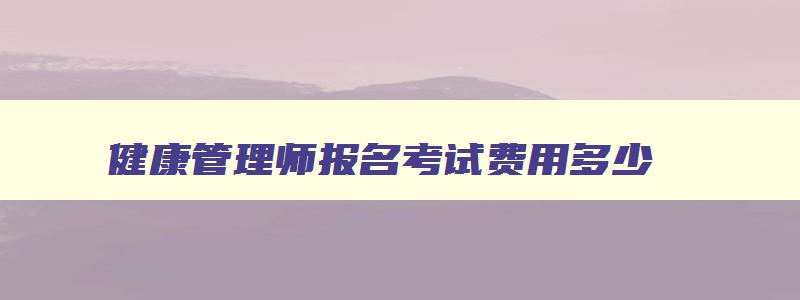 健康管理师报名考试费用多少