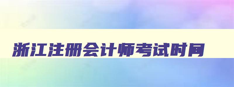 浙江注册会计师考试时间,浙江注册会计考试时间