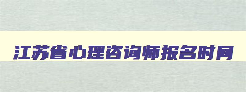 江苏省心理咨询师报名时间（江苏省心理咨询师报名时间表）