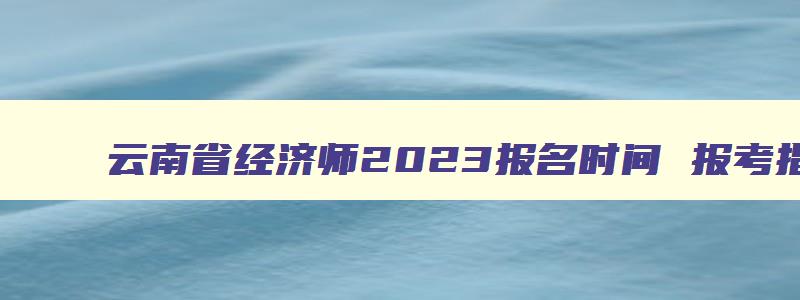 云南省经济师2023报名时间