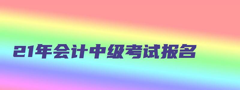 21年会计中级考试报名（2121年会计中级报名）