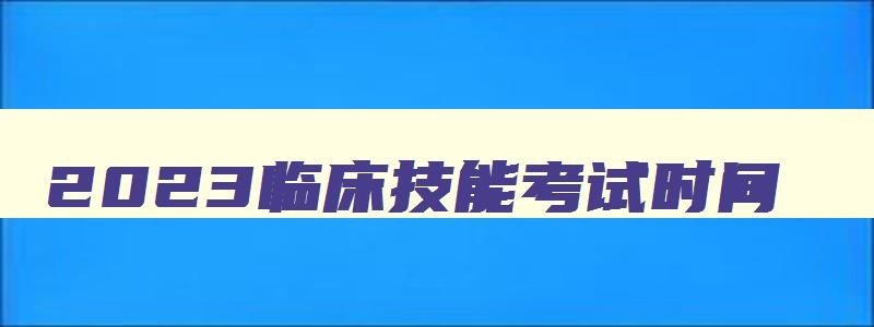 2023临床技能考试时间