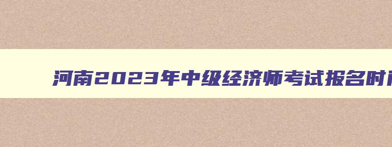 河南2023年中级经济师考试报名时间